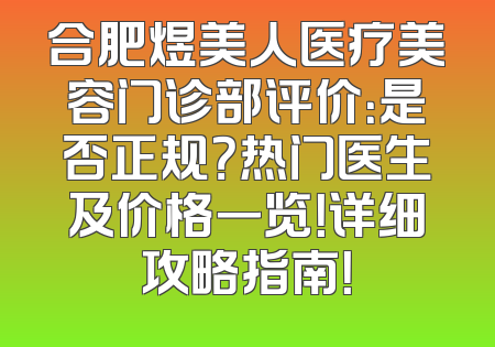 合肥煜美人医疗美容门诊部评价：是否正规？热门医生及价格一览！详细攻略指南！
