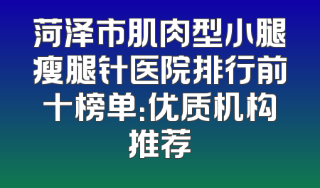 菏泽市肌肉型小腿瘦腿针医院排行前十榜单：优质机构推荐