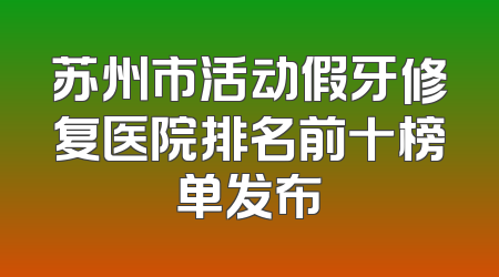 苏州市活动假牙修复医院排名前十榜单发布