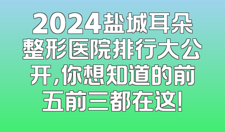 2024盐城耳朵整形医院排行大公开，你想知道的前五前三都在这！