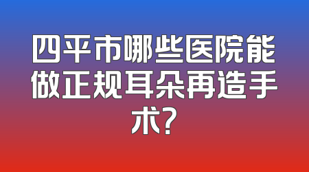 四平市哪些医院能做正规耳朵再造手术？