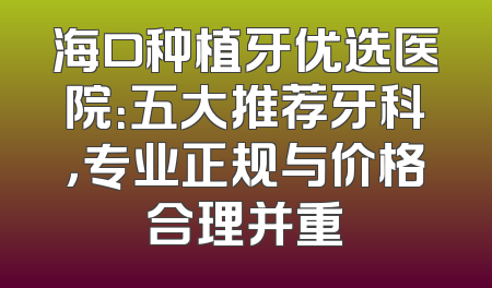 海口种植牙优选医院：五大推荐牙科，专业正规与价格合理并重