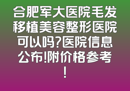 合肥军大医院毛发移植美容整形医院可以吗？医院信息公布！附价格参考！