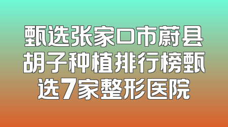 甄选张家口市蔚县胡子种植排行榜甄选7家整形医院