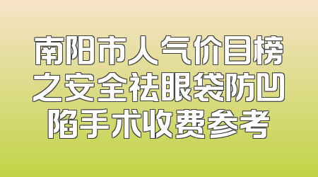 南阳市人气价目榜之安全祛眼袋防凹陷手术收费参考