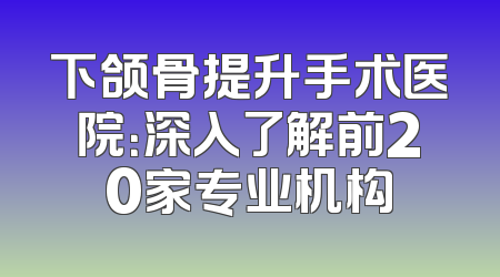 下颌骨提升手术医院：深入了解前20家专业机构