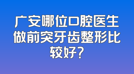 广安哪位口腔医生做前突牙齿整形比较好？