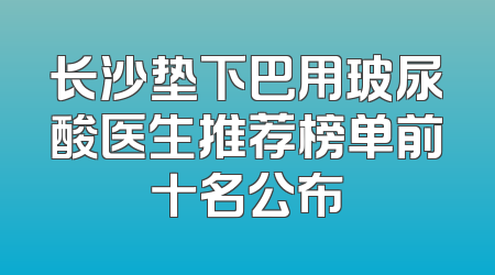 长沙垫下巴用玻尿酸医生推荐榜单前十名公布