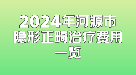 2024年河源市隐形正畸治疗费用一览