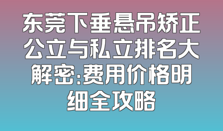 东莞下垂悬吊矫正公立与私立排名大解密：费用价格明细全攻略