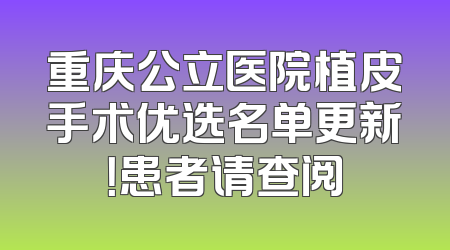 重庆公立医院植皮手术优选名单更新！患者请查阅