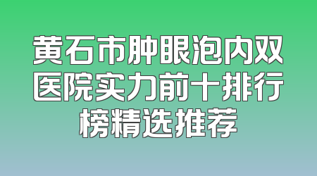 黄石市肿眼泡内双医院实力前十排行榜精选推荐