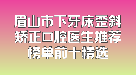眉山市下牙床歪斜矫正口腔医生推荐榜单前十精选