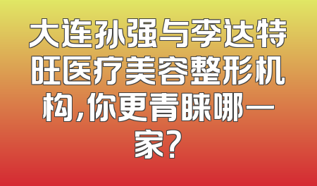大连孙强与李达特旺医疗美容整形机构，你更青睐哪一家？