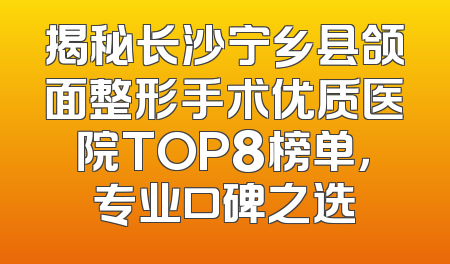揭秘长沙宁乡县颌面整形手术优质医院TOP8榜单，专业口碑之选
