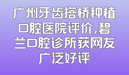 广州牙齿搭桥种植口腔医院评价，碧兰口腔诊所获网友广泛好评