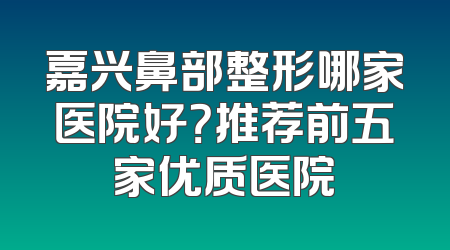 嘉兴鼻部整形哪家医院好？推荐前五家优质医院