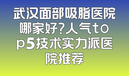 武汉面部吸脂医院哪家好？人气top5技术实力派医院推荐