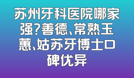 苏州牙科医院哪家强？善德、常熟玉蕙、姑苏牙博士口碑优异