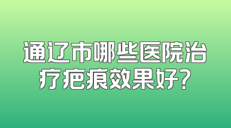 通辽市哪些医院治疗疤痕效果好？
