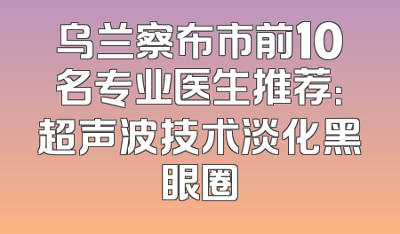 乌兰察布市前10名专业医生推荐：超声波技术淡化黑眼圈