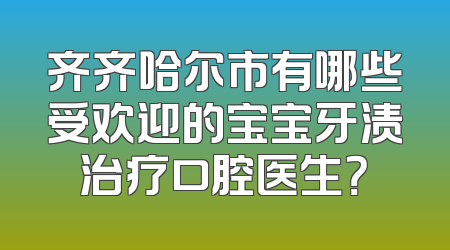 齐齐哈尔市有哪些受欢迎的宝宝牙渍治疗口腔医生？