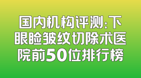 国内机构评测：下眼睑皱纹切除术医院前50位排行榜
