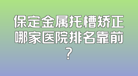 保定金属托槽矫正哪家医院排名靠前？