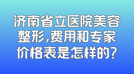 济南省立医院美容整形，费用和专家价格表是怎样的？