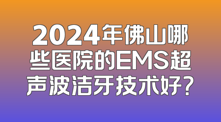 2024年佛山哪些医院的EMS超声波洁牙技术好？