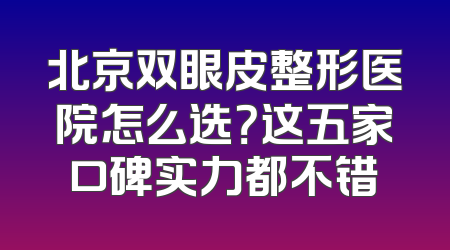 北京双眼皮整形医院怎么选？这五家口碑实力都不错