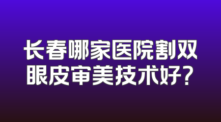 长春哪家医院割双眼皮审美技术好？