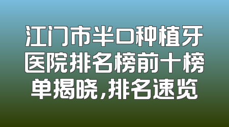 江门市半口种植牙医院排名榜前十榜单揭晓，排名速览