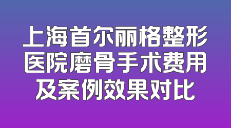 上海首尔丽格整形医院磨骨手术费用及案例效果对比