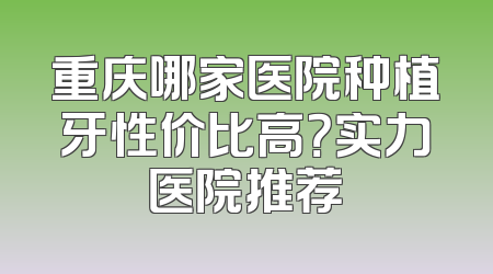 重庆哪家医院种植牙性价比高？实力医院推荐