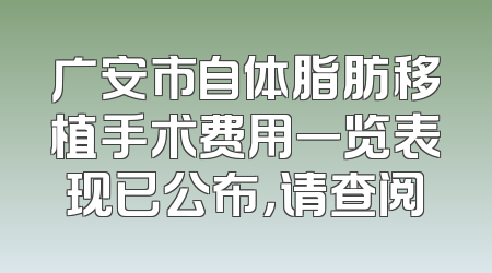 广安市自体脂肪移植手术费用一览表现已公布，请查阅