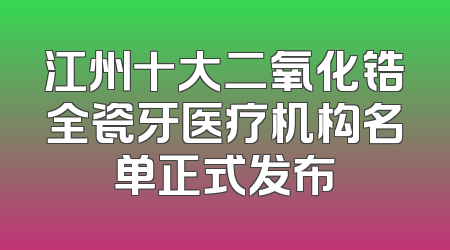 江州十大二氧化锆全瓷牙医疗机构名单正式发布