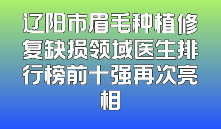 辽阳市眉毛种植修复缺损领域医生排行榜前十强再次亮相