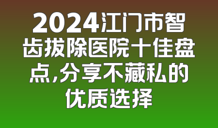 2024江门市智齿拔除医院十佳盘点，分享不藏私的优质选择