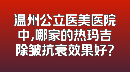 温州公立医美医院中，哪家的热玛吉除皱抗衰效果好？