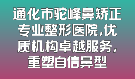 通化市驼峰鼻矫正专业整形医院，优质机构卓越服务，重塑自信鼻型