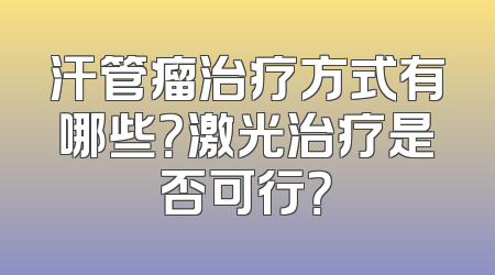 汗管瘤治疗方式有哪些？激光治疗是否可行？
