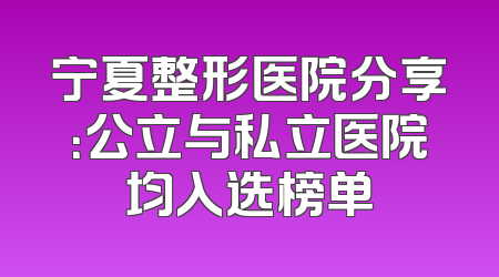 宁夏整形医院分享：公立与私立医院均入选榜单