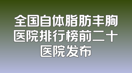全国自体脂肪丰胸医院排行榜前二十医院发布