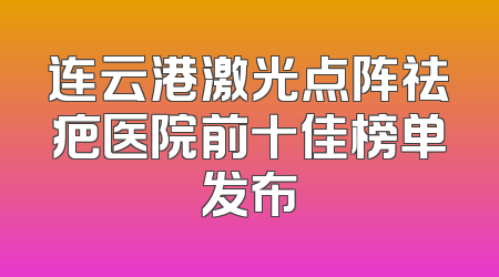 连云港激光点阵祛疤医院前十佳榜单发布