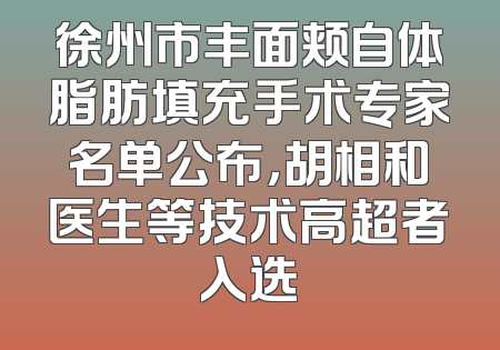 徐州市丰面颊自体脂肪填充手术专家名单公布，胡相和医生等技术高超者入选