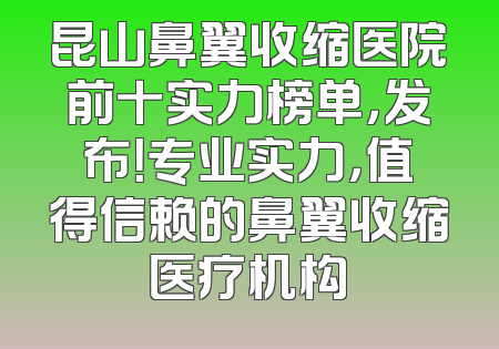 昆山鼻翼收缩医院前十实力榜单，发布！专业实力，值得信赖的鼻翼收缩医疗机构