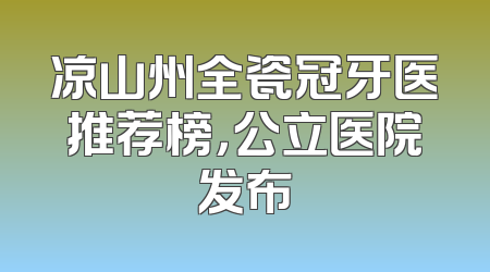 凉山州全瓷冠牙医推荐榜，公立医院发布