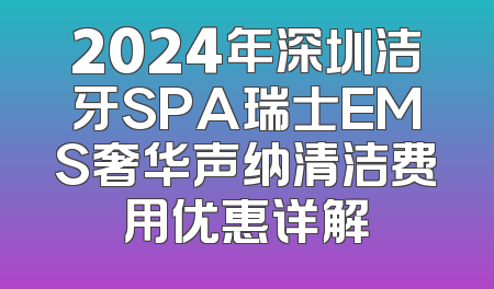 2024年深圳洁牙SPA瑞士EMS奢华声纳清洁费用优惠详解