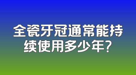 全瓷牙冠通常能持续使用多少年？